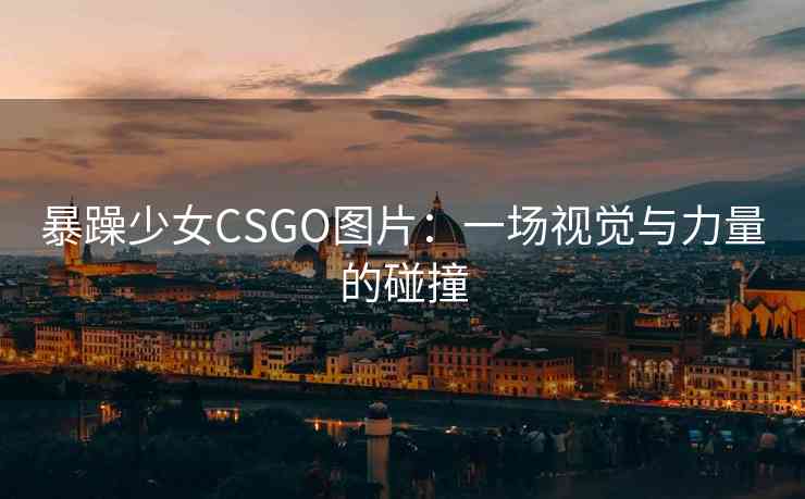 暴躁少女CSGO图片：一场视觉与力量的碰撞