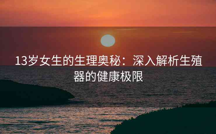 13岁女生的生理奥秘：深入解析生殖器的健康极限