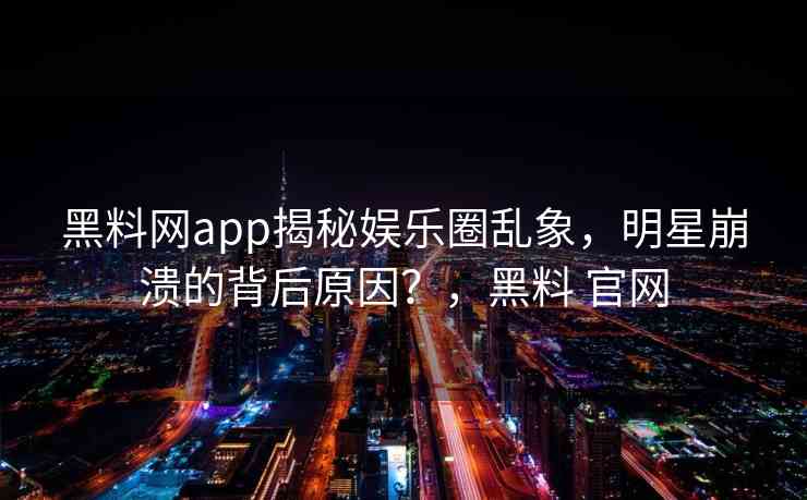 黑料网app揭秘娱乐圈乱象，明星崩溃的背后原因？，黑料 官网