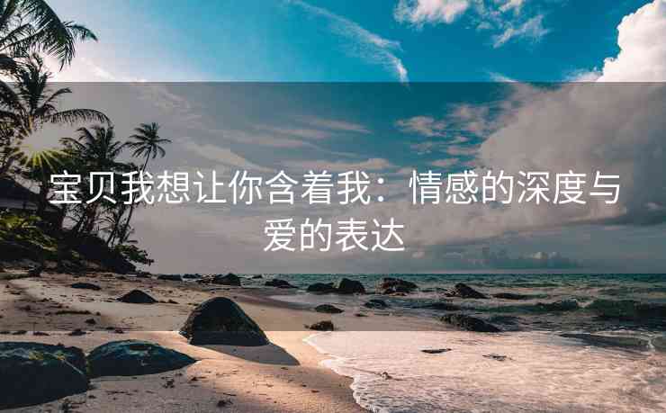 宝贝我想让你含着我：情感的深度与爱的表达