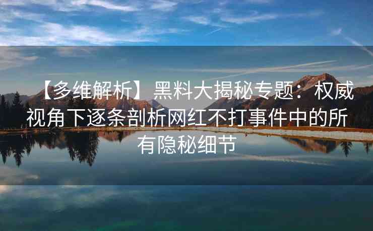 【多维解析】黑料大揭秘专题：权威视角下逐条剖析网红不打事件中的所有隐秘细节